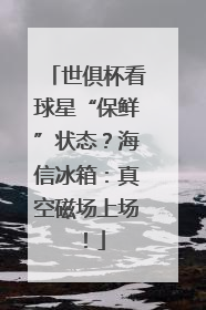 世俱杯看球星“保鲜”状态？海信冰箱：真空磁场上场！