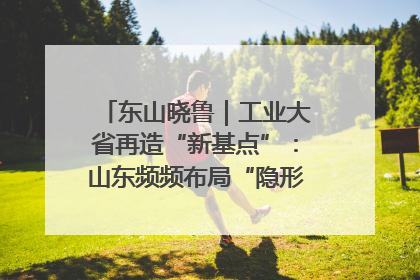 东山晓鲁｜工业大省再造“新基点”：山东频频布局“隐形冠军”背后