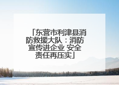 东营市利津县消防救援大队：消防宣传进企业 安全责任再压实