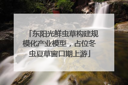 东阳光鲜虫草构建规模化产业模型，占位冬虫夏草窗口期上游