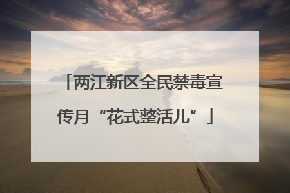 两江新区全民禁毒宣传月“花式整活儿”