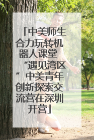 中美师生合力玩转机器人课堂 “遇见湾区”中美青年创新探索交流营在深圳开营