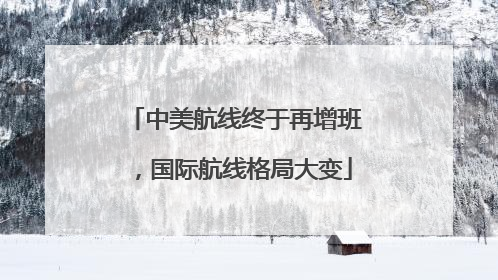 中美航线终于再增班，国际航线格局大变