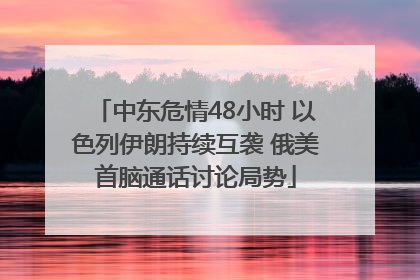 中东危情48小时 以色列伊朗持续互袭 俄美首脑通话讨论局势