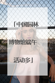 中国园林博物馆端午活动多