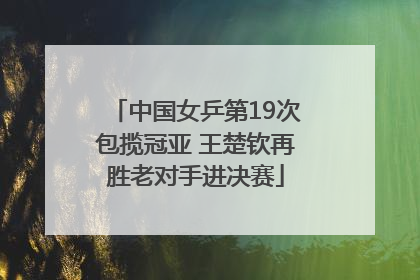 中国女乒第19次包揽冠亚 王楚钦再胜老对手进决赛