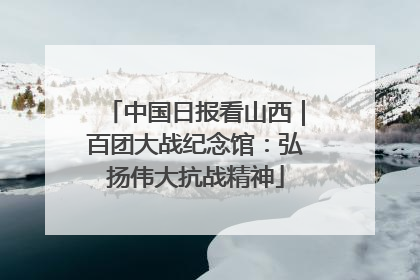 中国日报看山西｜百团大战纪念馆：弘扬伟大抗战精神