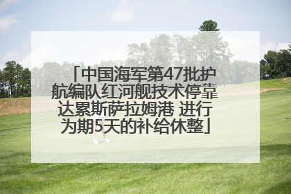 中国海军第47批护航编队红河舰技术停靠达累斯萨拉姆港 进行为期5天的补给休整
