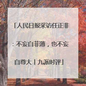 人民日报采访任正非：不妄自菲薄，也不妄自尊大丨九派时评