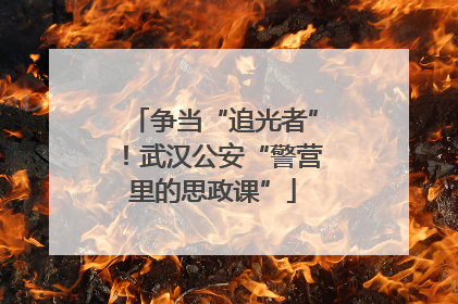 争当“追光者”！武汉公安“警营里的思政课”