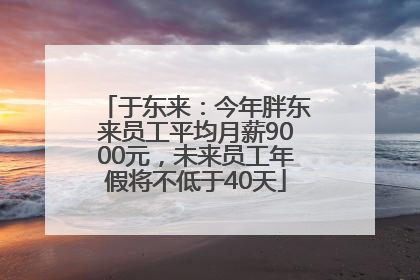于东来：今年胖东来员工平均月薪9000元，未来员工年假将不低于40天