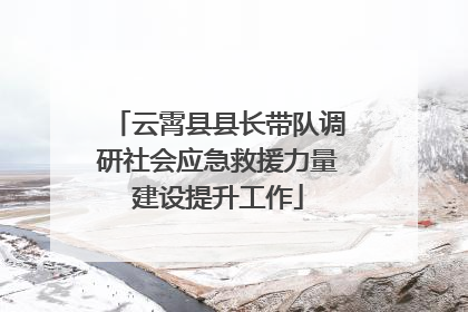 云霄县县长带队调研社会应急救援力量建设提升工作