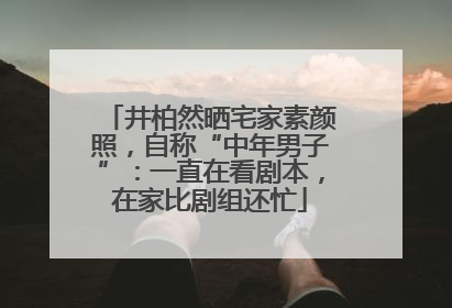 井柏然晒宅家素颜照，自称“中年男子”：一直在看剧本，在家比剧组还忙