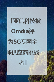 亚信科技被Omdia评为5G专网全球供应商挑战者