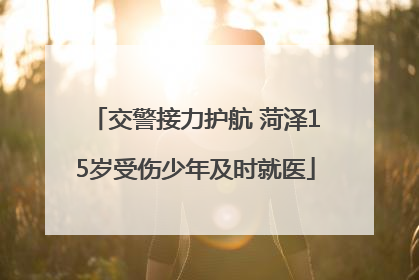 交警接力护航 菏泽15岁受伤少年及时就医