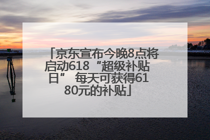京东宣布今晚8点将启动618“超级补贴日” 每天可获得6180元的补贴