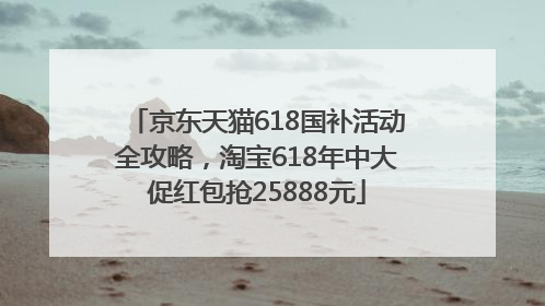 京东天猫618国补活动全攻略，淘宝618年中大促红包抢25888元