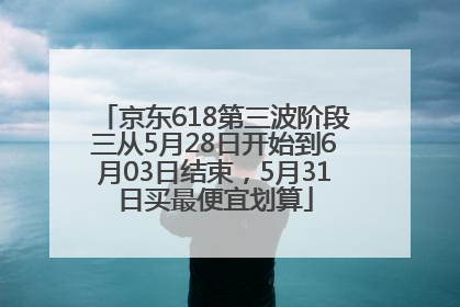 京东618第三波阶段三从5月28日开始到6月03日结束，5月31日买最便宜划算