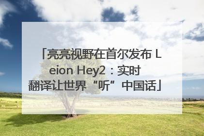 亮亮视野在首尔发布 Leion Hey2：实时翻译让世界“听”中国话