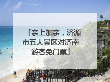 亲上加亲，济源市五大景区对济南游客免门票