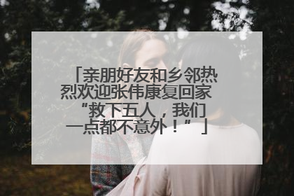 亲朋好友和乡邻热烈欢迎张伟康复回家 “救下五人，我们一点都不意外！”