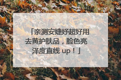 亲测安婕妤超好用去黄护肤品，脸色亮泽度直线 up！