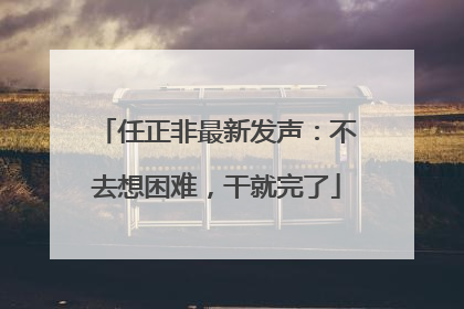 任正非最新发声：不去想困难，干就完了