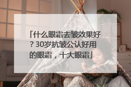 什么眼霜去皱效果好？30岁抗皱公认好用的眼霜，十大眼霜