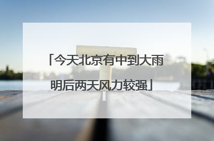 今天北京有中到大雨 明后两天风力较强
