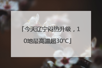 今天辽宁闷热升级，10地最高温超30℃
