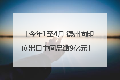 今年1至4月 德州向印度出口中间品逾9亿元