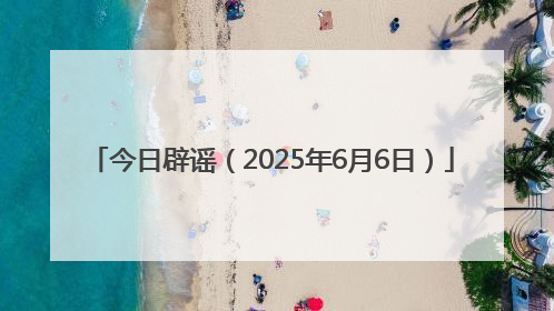 今日辟谣（2025年6月6日）