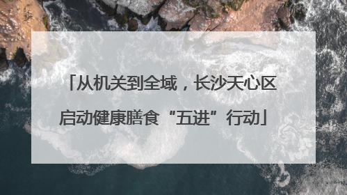 从机关到全域，长沙天心区启动健康膳食“五进”行动