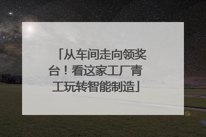 从车间走向领奖台！看这家工厂青工玩转智能制造