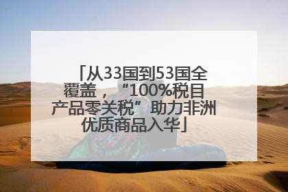 从33国到53国全覆盖，“100%税目产品零关税”助力非洲优质商品入华