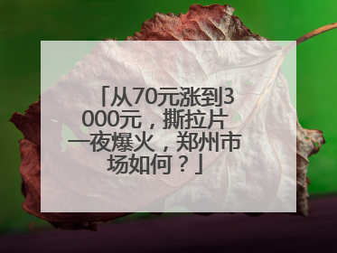 从70元涨到3000元，撕拉片一夜爆火，郑州市场如何？
