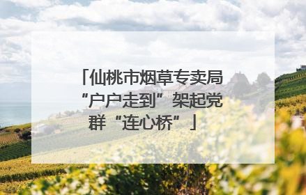 仙桃市烟草专卖局“户户走到”架起党群“连心桥”