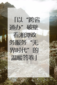 以“跨省通办”破壁 看湘潭政务服务“无界时代”的温暖答卷