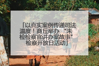 以真实案例传递司法温度！商丘举办 “未检检察官讲办案故事” 检察开放日活动