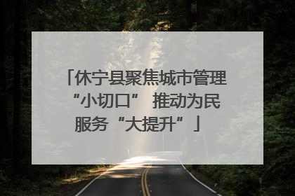 休宁县聚焦城市管理“小切口” 推动为民服务“大提升”