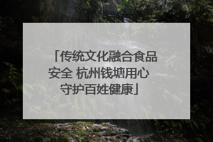 传统文化融合食品安全 杭州钱塘用心守护百姓健康