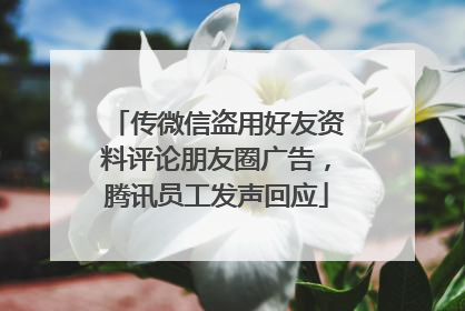 传微信盗用好友资料评论朋友圈广告，腾讯员工发声回应