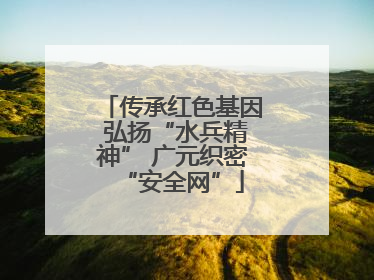 传承红色基因 弘扬“水兵精神” 广元织密“安全网”