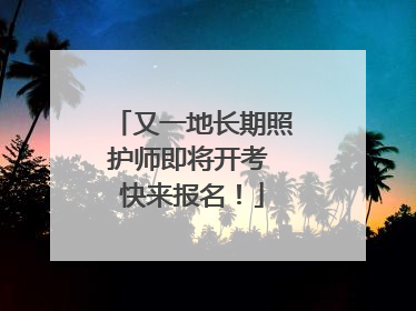又一地长期照护师即将开考 快来报名！