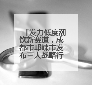 发力低度潮饮新赛道，成都市邛崃市发布三大战略行动