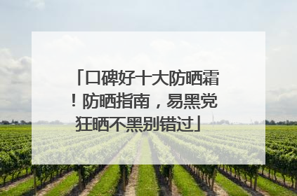 口碑好十大防晒霜！防晒指南，易黑党狂晒不黑别错过