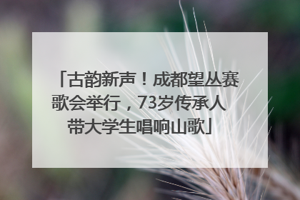 古韵新声！成都望丛赛歌会举行，73岁传承人带大学生唱响山歌