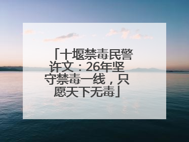 十堰禁毒民警许文：26年坚守禁毒一线，只愿天下无毒