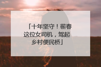 十年坚守！蕲春这位女司机，驾起乡村便民桥