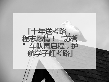 十年送考路，一程志愿情！“苏馨”车队再启程，护航学子赶考路